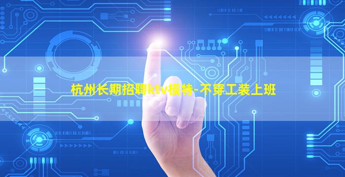 杭州长期招聘ktv模特-不穿工装上班