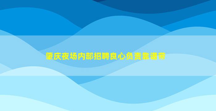 肇庆夜场内部招聘良心负责靠谱带